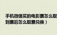 手机微信买的电影票怎么取票（微信9.9元电影票怎么用抢到票后怎么取票兑换）