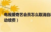 电视爱奇艺会员怎么取消自动续费（爱奇艺会员怎么取消自动续费）