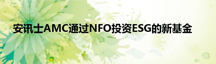 安讯士AMC通过NFO投资ESG的新基金
