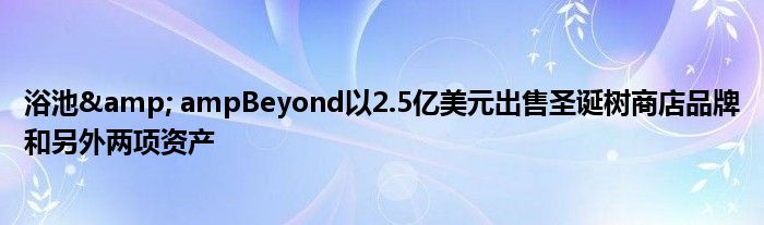浴池&amp; ampBeyond以2.5亿美元出售圣诞树商店品牌和另外两项资产