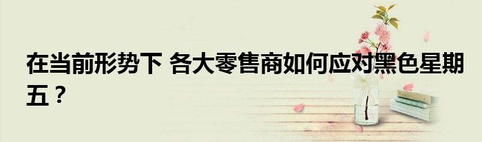 在当前形势下 各大零售商如何应对黑色星期五？