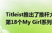 Titleist推出了推杆大师Scotty Cameron的第18个My Girl系列推杆