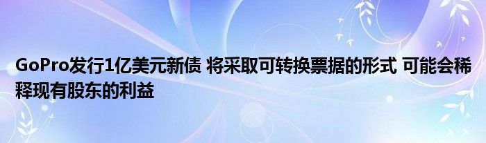 GoPro发行1亿美元新债 将采取可转换票据的形式 可能会稀释现有股东的利益