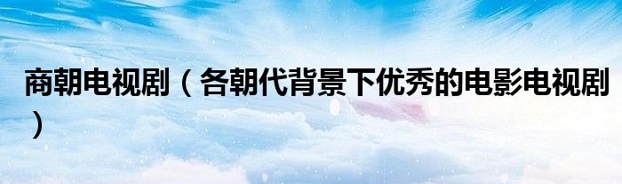 商朝电视剧（各朝代背景下优秀的电影电视剧）