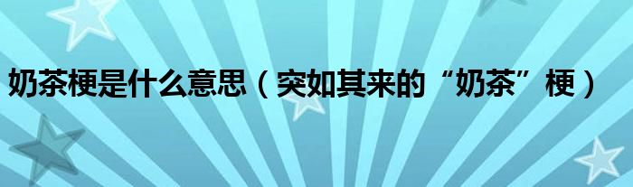 奶茶梗是什么意思（突如其来的“奶茶”梗）