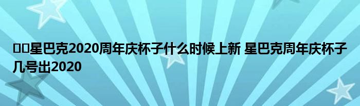 ​​星巴克2020周年庆杯子什么时候上新 星巴克周年庆杯子几号出2020