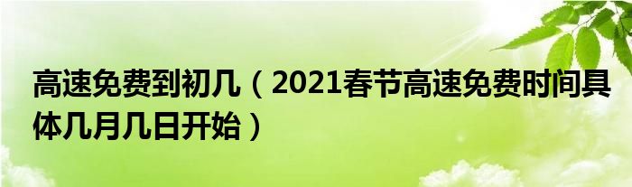 高速免费到初几（2021春节高速免费时间具体几月几日开始）