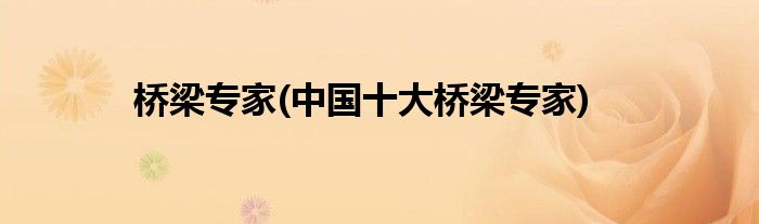 桥梁专家(中国十大桥梁专家)