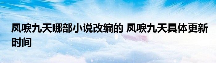 凤唳九天哪部小说改编的 凤唳九天具体更新时间
