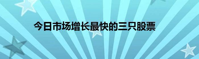 今日市场增长最快的三只股票