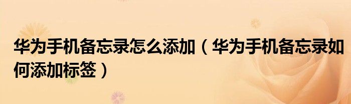 华为手机备忘录怎么添加（华为手机备忘录如何添加标签）