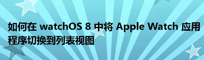 如何在 watchOS 8 中将 Apple Watch 应用程序切换到列表视图