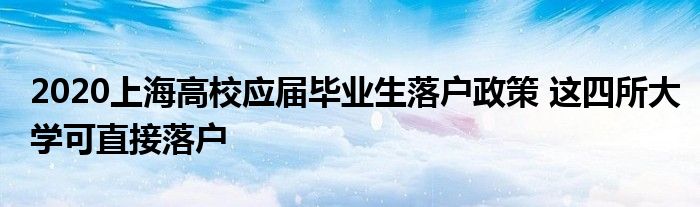 2020上海高校应届毕业生落户政策 这四所大学可直接落户