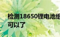 检测18650锂电池组的耗损用这几次方法就可以了