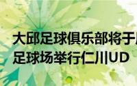 大邱足球俱乐部将于周日22日下午5点在仁川足球场举行仁川UD