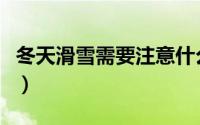 冬天滑雪需要注意什么（冬天滑雪的注意事项）