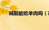 减脂能吃羊肉吗（减脂能不能吃羊肉）