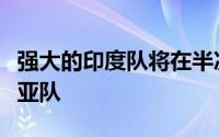 强大的印度队将在半决赛中面对强大的澳大利亚队