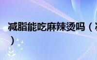 减脂能吃麻辣烫吗（减肥期间可以吃麻辣烫吗）