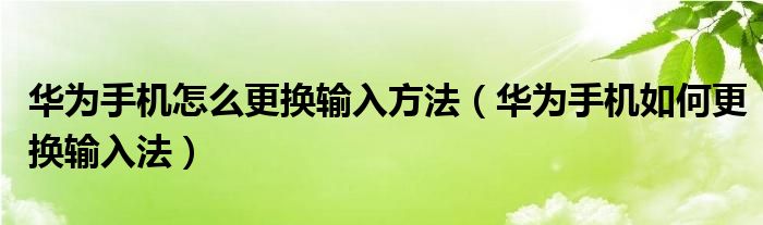 华为手机怎么更换输入方法（华为手机如何更换输入法）