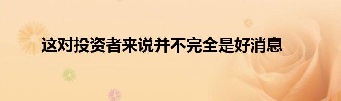 这对投资者来说并不完全是好消息