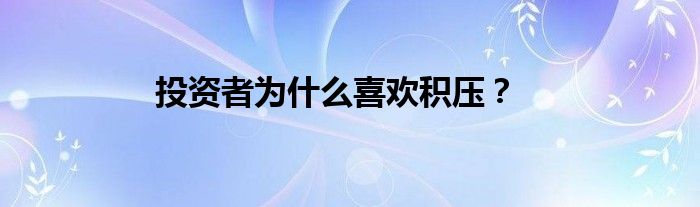 投资者为什么喜欢积压？