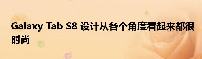 Galaxy Tab S8 设计从各个角度看起来都很时尚