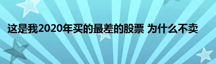 这是我2020年买的最差的股票 为什么不卖