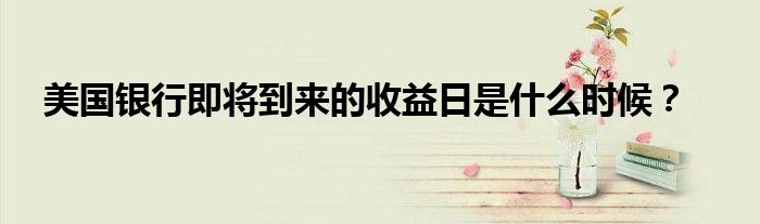 美国银行即将到来的收益日是什么时候？