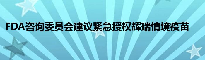 FDA咨询委员会建议紧急授权辉瑞情境疫苗