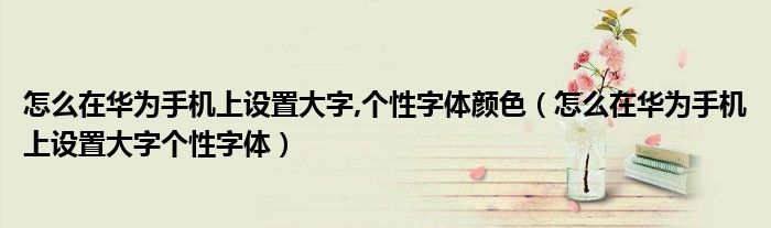 怎么在华为手机上设置大字,个性字体颜色（怎么在华为手机上设置大字个性字体）