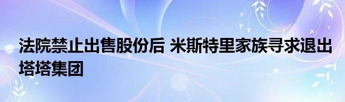 法院禁止出售股份后 米斯特里家族寻求退出塔塔集团