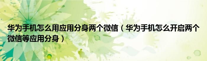 华为手机怎么用应用分身两个微信（华为手机怎么开启两个微信等应用分身）
