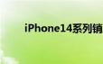 iPhone14系列销量不如iPhone13