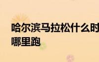 哈尔滨马拉松什么时候开跑 哈尔滨马拉松在哪里跑