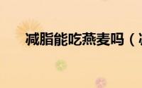 减脂能吃燕麦吗（减肥可以吃燕麦吗）