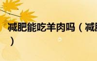 减肥能吃羊肉吗（减肥能不能摄入大量羊肉呢）