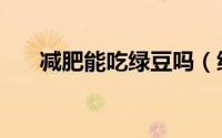 减肥能吃绿豆吗（绿豆能帮助减肥吗）