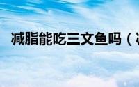 减脂能吃三文鱼吗（减肥可以吃三文鱼吗）