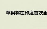 苹果将在印度首次组装和生产iPhone14