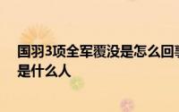 国羽3项全军覆没是怎么回事 国羽3项全军覆没今年的领队是什么人