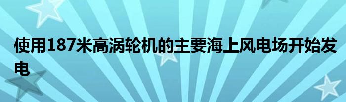 使用187米高涡轮机的主要海上风电场开始发电
