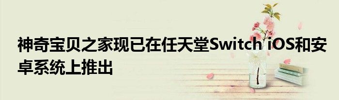 神奇宝贝之家现已在任天堂Switch iOS和安卓系统上推出