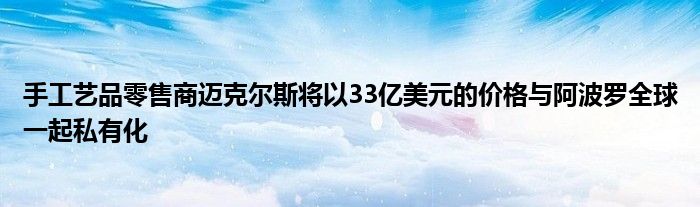 手工艺品零售商迈克尔斯将以33亿美元的价格与阿波罗全球一起私有化