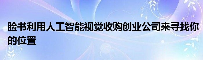 脸书利用人工智能视觉收购创业公司来寻找你的位置