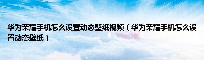  华为荣耀手机怎么设置动态壁纸视频（华为荣耀手机怎么设置动态壁纸）