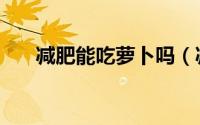 减肥能吃萝卜吗（减肥能不能吃萝卜）
