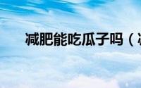 减肥能吃瓜子吗（减肥能不能吃瓜子）