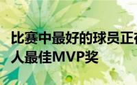 比赛中最好的球员正在慢慢赢得他的第三个个人最佳MVP奖