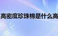 高密度珍珠棉是什么高密度珍珠棉有哪些特点